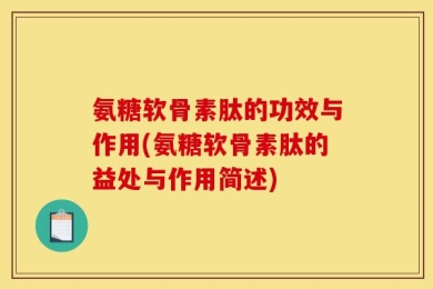 氨糖软骨素肽的功效与作用(氨糖软骨素肽的益处与作用简述)