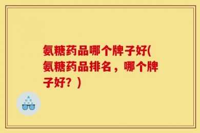 氨糖药品哪个牌子好(氨糖药品排名，哪个牌子好？)