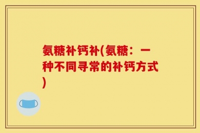 氨糖补钙补(氨糖：一种不同寻常的补钙方式)