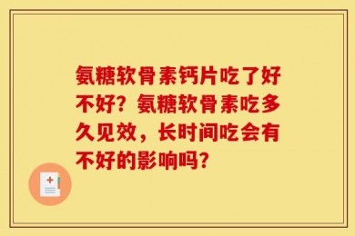 氨糖软骨素钙片吃了好不好？氨糖软骨素吃多久见效，长时间吃会有不好的影响吗？