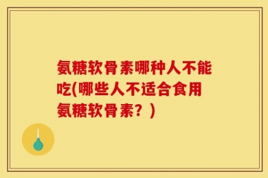 氨糖软骨素哪种人不能吃(哪些人不适合食用氨糖软骨素？)
