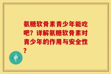 氨糖软骨素青少年能吃吧？详解氨糖软骨素对青少年的作用与安全性？