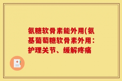 氨糖软骨素能外用(氨基葡萄糖软骨素外用：护理关节、缓解疼痛