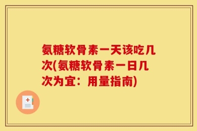 氨糖软骨素一天该吃几次(氨糖软骨素一日几次为宜：用量指南)