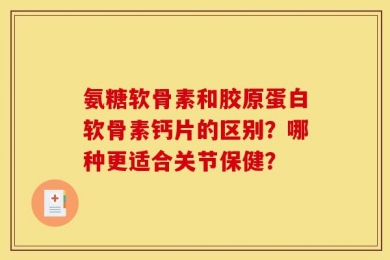 氨糖软骨素和胶原蛋白软骨素钙片的区别？哪种更适合关节保健？