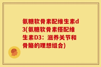 氨糖软骨素配维生素d3(氨糖软骨素搭配维生素D3：滋养关节和骨骼的理想组合)