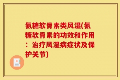 氨糖软骨素类风湿(氨糖软骨素的功效和作用：治疗风湿病症状及保护关节)