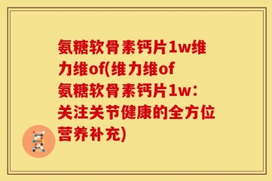 氨糖软骨素钙片1w维力维of(维力维of氨糖软骨素钙片1w：关注关节健康的全方位营养补充)