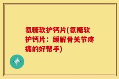 氨糖软护钙片(氨糖软护钙片：缓解骨关节疼痛的好帮手)