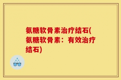 氨糖软骨素治疗结石(氨糖软骨素：有效治疗结石)