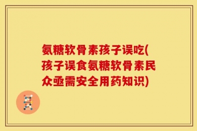氨糖软骨素孩子误吃(孩子误食氨糖软骨素民众亟需安全用药知识)
