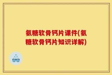 氨糖软骨钙片课件(氨糖软骨钙片知识详解)