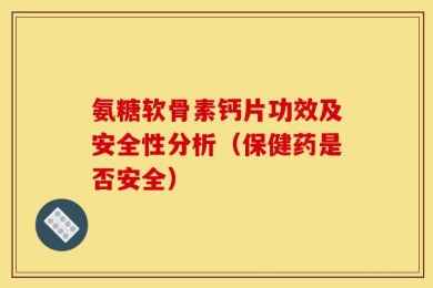 氨糖软骨素钙片功效及安全性分析（保健药是否安全）