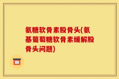 氨糖软骨素股骨头(氨基葡萄糖软骨素缓解股骨头问题)