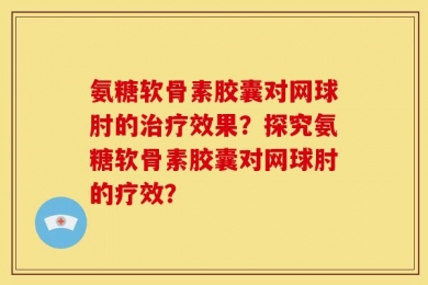 氨糖软骨素胶囊对网球肘的治疗效果？探究氨糖软骨素胶囊对网球肘的疗效？