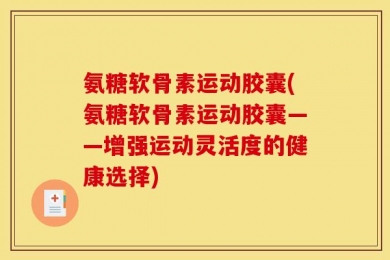 氨糖软骨素运动胶囊(氨糖软骨素运动胶囊——增强运动灵活度的健康选择)