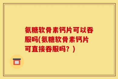 氨糖软骨素钙片可以吞服吗(氨糖软骨素钙片可直接吞服吗？)