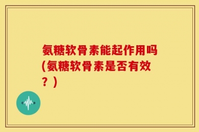 氨糖软骨素能起作用吗(氨糖软骨素是否有效？)