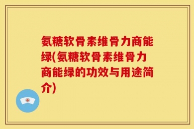 氨糖软骨素维骨力商能绿(氨糖软骨素维骨力商能绿的功效与用途简介)