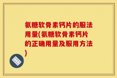 氨糖软骨素钙片的服法用量(氨糖软骨素钙片的正确用量及服用方法)