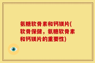 氨糖软骨素和钙镁片(软骨保健，氨糖软骨素和钙镁片的重要性)