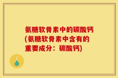 氨糖软骨素中的碳酸钙(氨糖软骨素中含有的重要成分：碳酸钙)