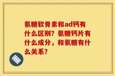 氨糖软骨素和ad钙有什么区别？氨糖钙片有什么成分，和氨糖有什么关系？
