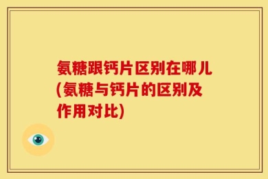 氨糖跟钙片区别在哪儿(氨糖与钙片的区别及作用对比)