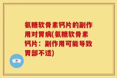 氨糖软骨素钙片的副作用对胃病(氨糖软骨素钙片：副作用可能导致胃部不适)