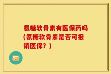氨糖软骨素有医保药吗(氨糖软骨素是否可报销医保？)