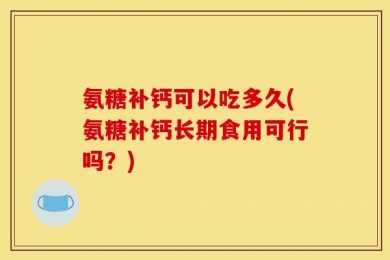 氨糖补钙可以吃多久(氨糖补钙长期食用可行吗？)
