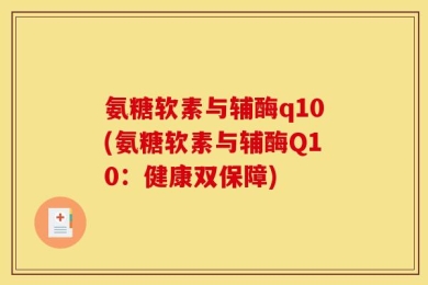 氨糖软素与辅酶q10(氨糖软素与辅酶Q10：健康双保障)