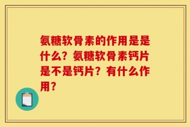 氨糖软骨素的作用是是什么？氨糖软骨素钙片是不是钙片？有什么作用？
