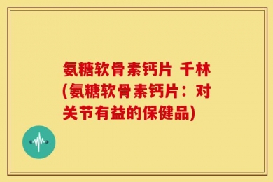 氨糖软骨素钙片 千林(氨糖软骨素钙片：对关节有益的保健品)