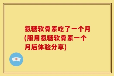 氨糖软骨素吃了一个月(服用氨糖软骨素一个月后体验分享)