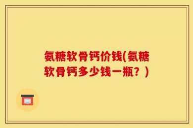 氨糖软骨钙价钱(氨糖软骨钙多少钱一瓶？)
