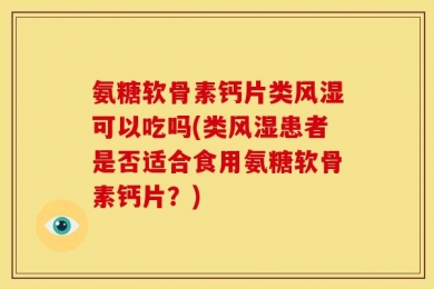 氨糖软骨素钙片类风湿可以吃吗(类风湿患者是否适合食用氨糖软骨素钙片？)