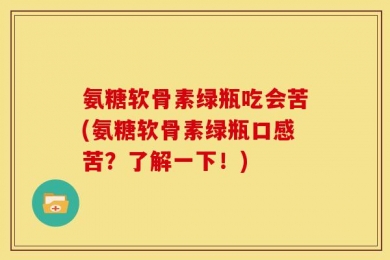 氨糖软骨素绿瓶吃会苦(氨糖软骨素绿瓶口感苦？了解一下！)