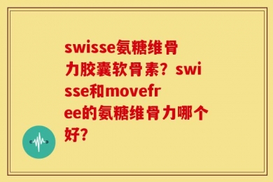 swisse氨糖维骨力胶囊软骨素？swisse和movefree的氨糖维骨力哪个好？