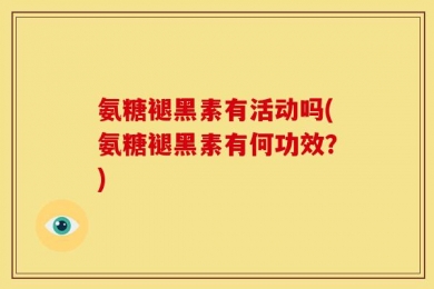 氨糖褪黑素有活动吗(氨糖褪黑素有何功效？)
