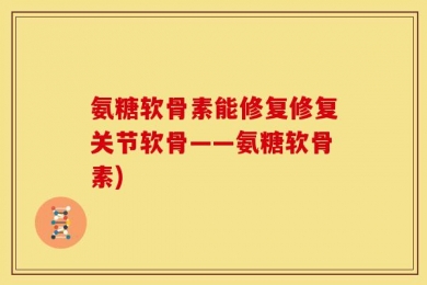 氨糖软骨素能修复修复关节软骨——氨糖软骨素)