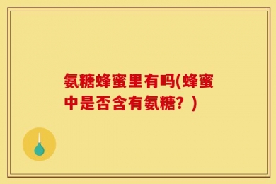 氨糖蜂蜜里有吗(蜂蜜中是否含有氨糖？)