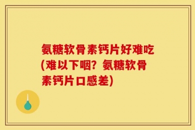 氨糖软骨素钙片好难吃(难以下咽？氨糖软骨素钙片口感差)