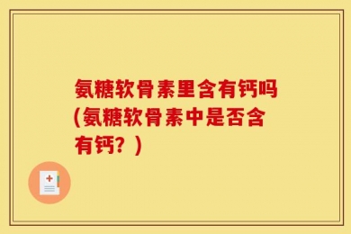 氨糖软骨素里含有钙吗(氨糖软骨素中是否含有钙？)