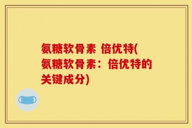 氨糖软骨素 倍优特(氨糖软骨素：倍优特的关键成分)