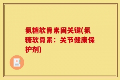 氨糖软骨素固关键(氨糖软骨素：关节健康保护剂)