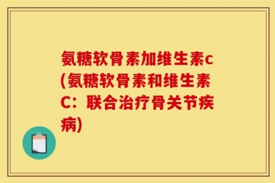 氨糖软骨素加维生素c(氨糖软骨素和维生素C：联合治疗骨关节疾病)