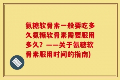 氨糖软骨素一般要吃多久氨糖软骨素需要服用多久？——关于氨糖软骨素服用时间的指南)
