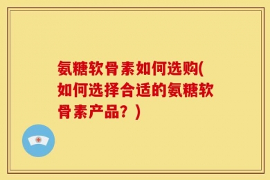 氨糖软骨素如何选购(如何选择合适的氨糖软骨素产品？)