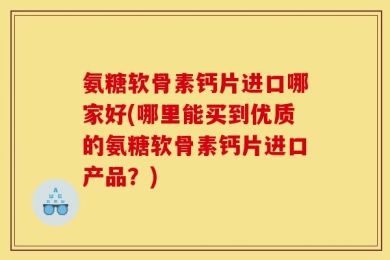 氨糖软骨素钙片进口哪家好(哪里能买到优质的氨糖软骨素钙片进口产品？)